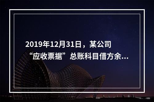 2019年12月31日，某公司“应收票据”总账科目借方余额1