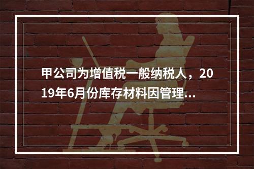 甲公司为增值税一般纳税人，2019年6月份库存材料因管理不善