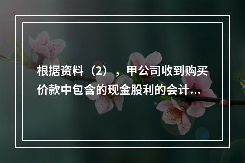 根据资料（2），甲公司收到购买价款中包含的现金股利的会计分录