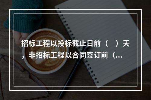 招标工程以投标截止日前（　）天，非招标工程以合同签订前（　）