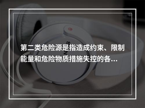 第二类危险源是指造成约束、限制能量和危险物质措施失控的各种不