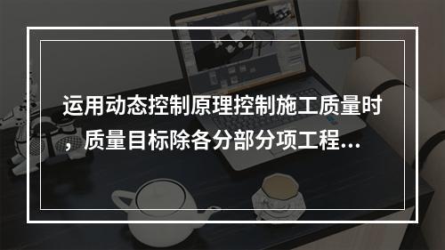 运用动态控制原理控制施工质量时，质量目标除各分部分项工程的施