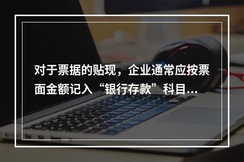 对于票据的贴现，企业通常应按票面金额记入“银行存款”科目。（