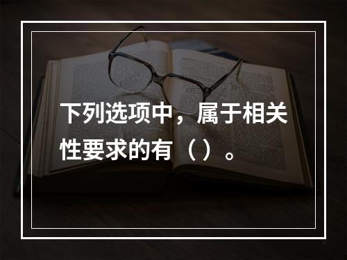 下列选项中，属于相关性要求的有（ ）。