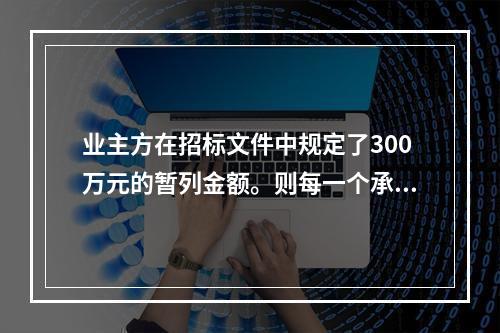 业主方在招标文件中规定了300万元的暂列金额。则每一个承包商