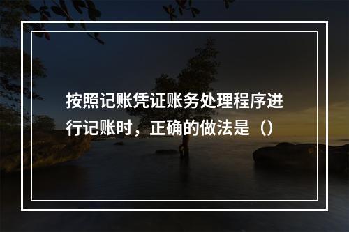 按照记账凭证账务处理程序进行记账时，正确的做法是（）