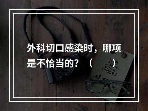 外科切口感染时，哪项是不恰当的？（　　）