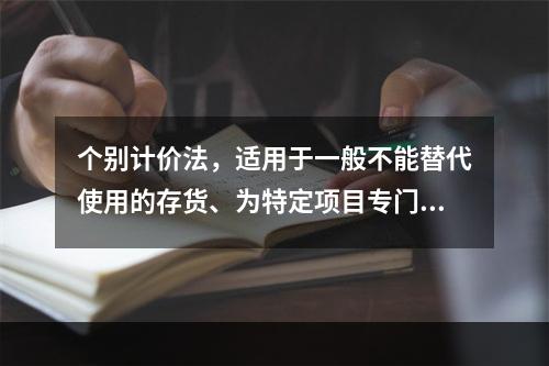 个别计价法，适用于一般不能替代使用的存货、为特定项目专门购入