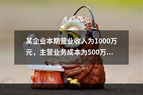 某企业本期营业收入为1000万元，主营业务成本为500万元，