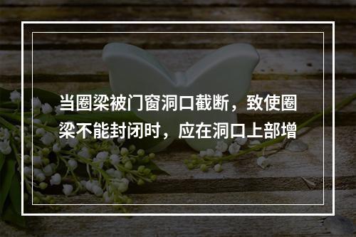 当圈梁被门窗洞口截断，致使圈梁不能封闭时，应在洞口上部增