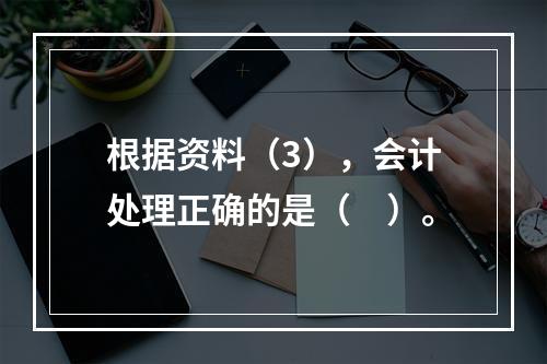 根据资料（3），会计处理正确的是（　）。