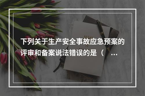 下列关于生产安全事故应急预案的评审和备案说法错误的是（　）。