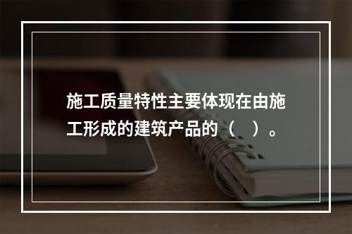 施工质量特性主要体现在由施工形成的建筑产品的（　）。