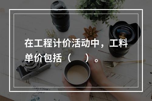 在工程计价活动中，工料单价包括（　  ）。