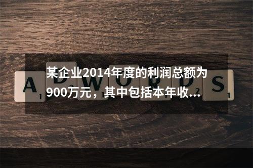 某企业2014年度的利润总额为900万元，其中包括本年收到的