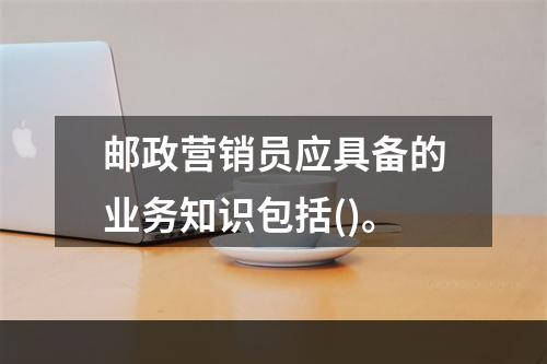 邮政营销员应具备的业务知识包括()。