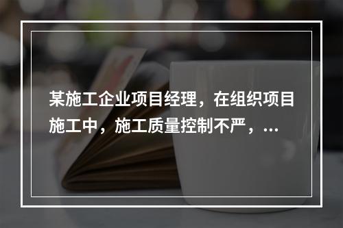 某施工企业项目经理，在组织项目施工中，施工质量控制不严，造成