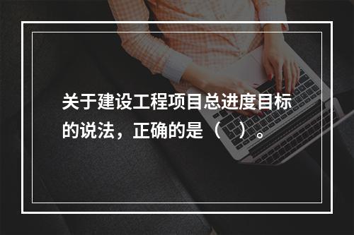 关于建设工程项目总进度目标的说法，正确的是（　）。