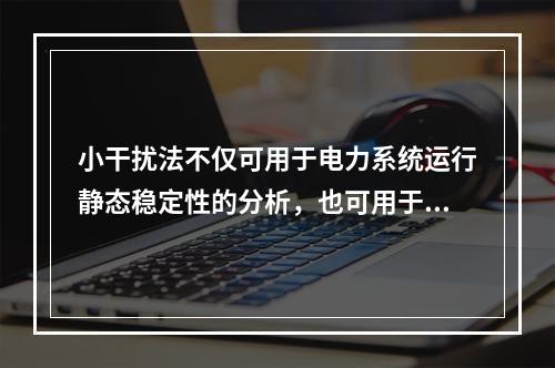 小干扰法不仅可用于电力系统运行静态稳定性的分析，也可用于电力