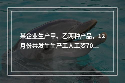 某企业生产甲、乙两种产品，12月份共发生生产工人工资70 0