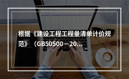 根据《建设工程工程量清单计价规范》（GB50500－2013