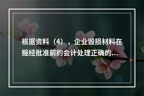 根据资料（4），企业毁损材料在报经批准前的会计处理正确的是（