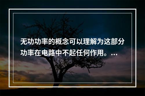 无功功率的概念可以理解为这部分功率在电路中不起任何作用。()