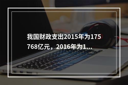 我国财政支出2015年为175768亿元，2016年为187