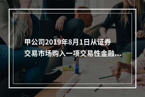 甲公司2019年8月1日从证券交易市场购入一项交易性金融资产