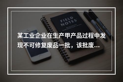 某工业企业在生产甲产品过程中发现不可修复废品一批，该批废品的