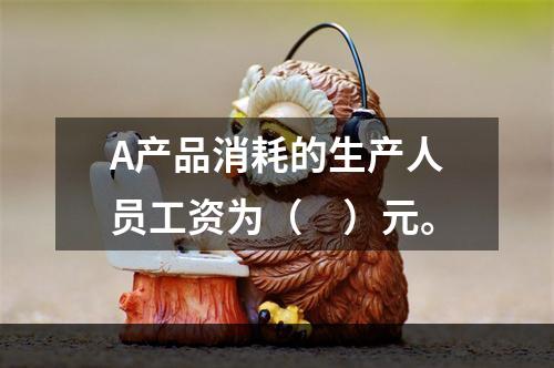 A产品消耗的生产人员工资为（　）元。