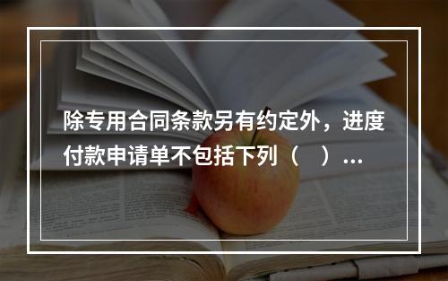 除专用合同条款另有约定外，进度付款申请单不包括下列（　）。