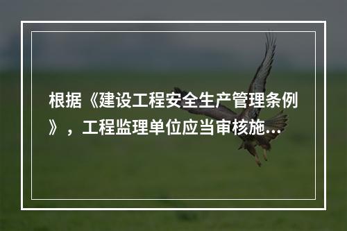 根据《建设工程安全生产管理条例》，工程监理单位应当审核施工组