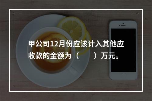 甲公司12月份应该计入其他应收款的金额为（　　）万元。