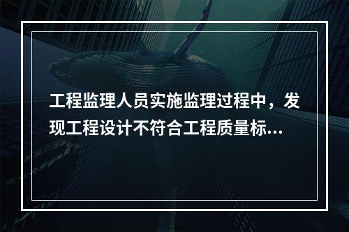 工程监理人员实施监理过程中，发现工程设计不符合工程质量标准或