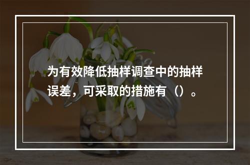 为有效降低抽样调查中的抽样误差，可采取的措施有（）。