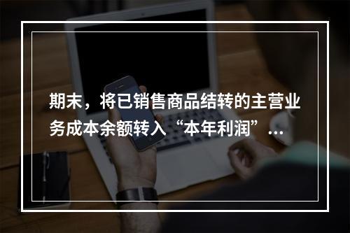 期末，将已销售商品结转的主营业务成本余额转入“本年利润”科目