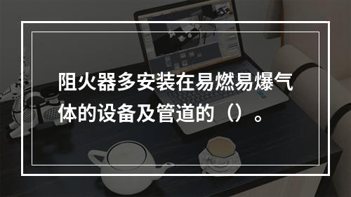 阻火器多安装在易燃易爆气体的设备及管道的（）。