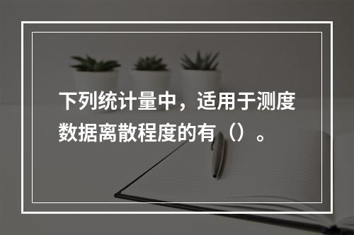 下列统计量中，适用于测度数据离散程度的有（）。