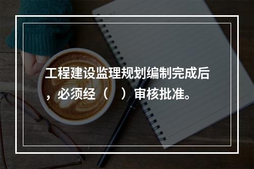 工程建设监理规划编制完成后，必须经（　）审核批准。