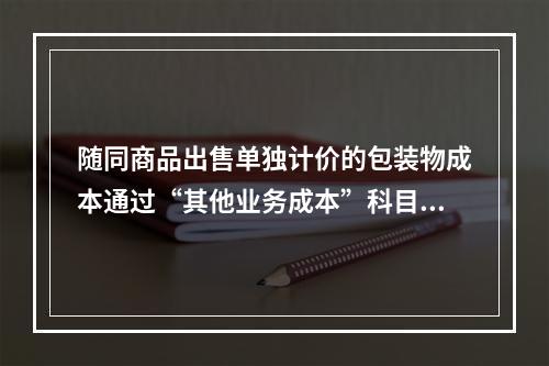 随同商品出售单独计价的包装物成本通过“其他业务成本”科目核算