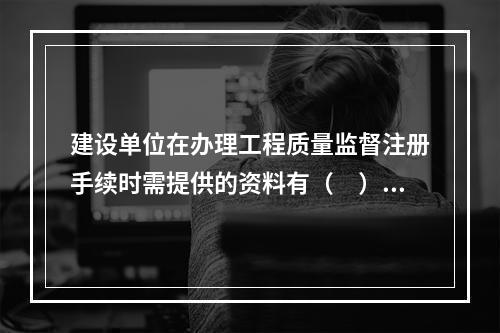 建设单位在办理工程质量监督注册手续时需提供的资料有（　）。