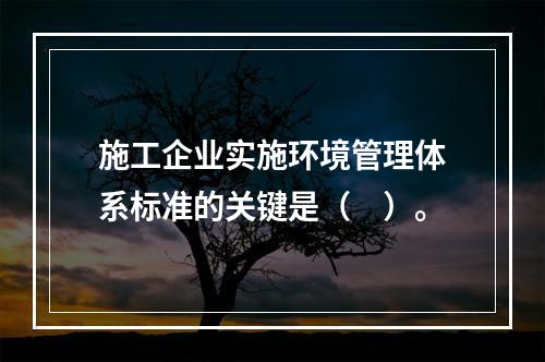 施工企业实施环境管理体系标准的关键是（　）。