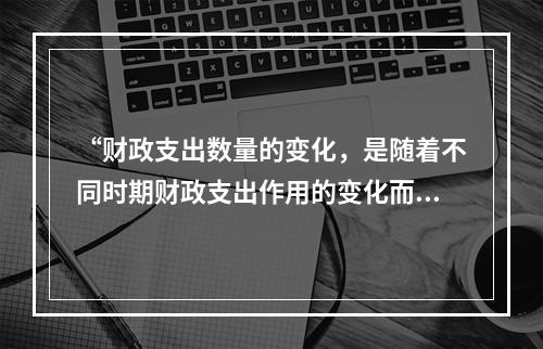 “财政支出数量的变化，是随着不同时期财政支出作用的变化而变化