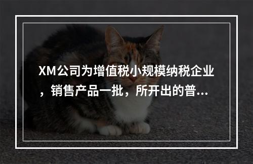 XM公司为增值税小规模纳税企业，销售产品一批，所开出的普通发