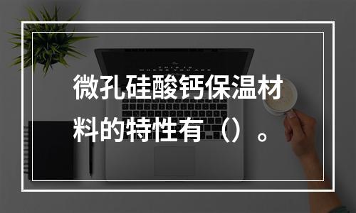 微孔硅酸钙保温材料的特性有（）。