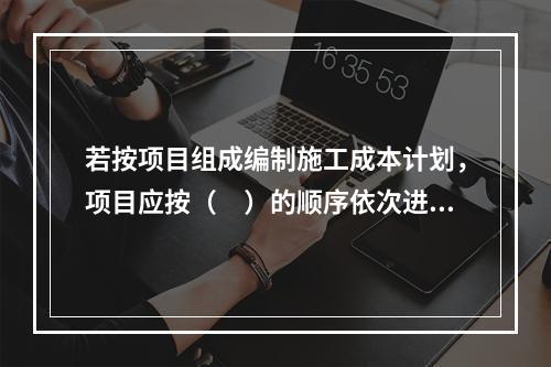 若按项目组成编制施工成本计划，项目应按（　）的顺序依次进行分