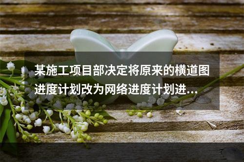 某施工项目部决定将原来的横道图进度计划改为网络进度计划进行进