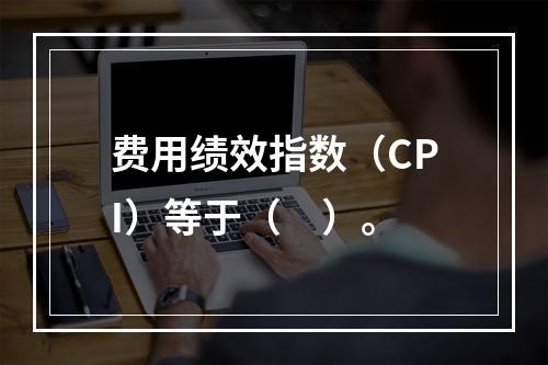 费用绩效指数（CPI）等于（　）。