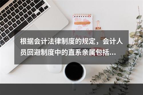 根据会计法律制度的规定，会计人员回避制度中的直系亲属包括（